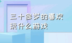 三十多岁的喜欢玩什么游戏