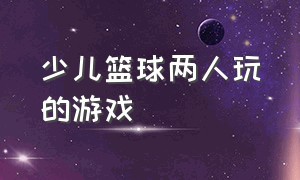 少儿篮球两人玩的游戏（8岁儿童篮球游戏大全）