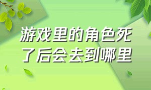 游戏里的角色死了后会去到哪里