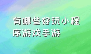 有哪些好玩小程序游戏手游（有什么好玩的微信小程序游戏手游）