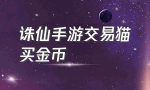 诛仙手游交易猫买金币（诛仙手游折扣端）