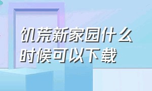 饥荒新家园什么时候可以下载（饥荒新家园官方下载最新消息）