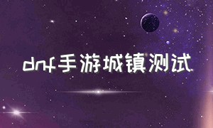 dnf手游城镇测试（dnf手游城镇地图介绍）