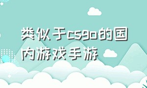 类似于csgo的国内游戏手游（类似于csgo的国内游戏手游）