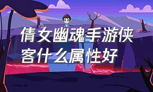 倩女幽魂手游侠客什么属性好（倩女幽魂手游官网）