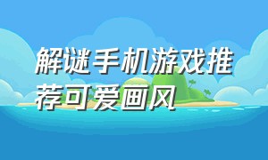 解谜手机游戏推荐可爱画风（解谜手机游戏推荐免费高清）