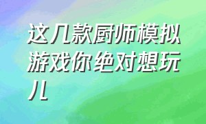 这几款厨师模拟游戏你绝对想玩儿