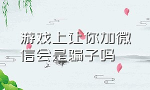 游戏上让你加微信会是骗子吗