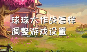 球球大作战怎样调整游戏设置