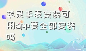 苹果手表安装可用app要全部安装吗