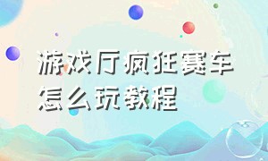 游戏厅疯狂赛车怎么玩教程