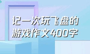 记一次玩飞盘的游戏作文400字（记一次游戏作文400字四年级可打印）