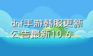 dnf手游韩服更新公告最新10.6