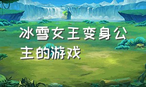 冰雪女王变身公主的游戏（冰雪女王变身公主的游戏叫什么）