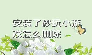 安装了秒玩小游戏怎么删除