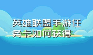 英雄联盟手游任务卡如何获得（英雄联盟手游怎么完成每周任务）