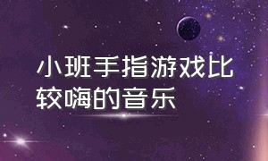 小班手指游戏比较嗨的音乐