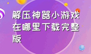 解压神器小游戏在哪里下载完整版