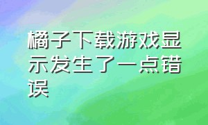 橘子下载游戏显示发生了一点错误