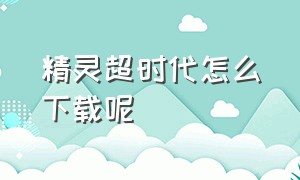 精灵超时代怎么下载呢（精灵超时代的官方入口）