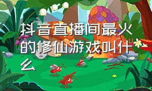 抖音直播间最火的修仙游戏叫什么