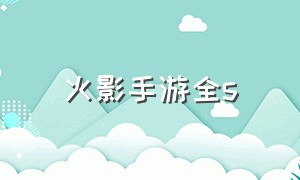 火影手游全s（火影手游最新强度梯队）