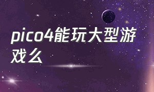 pico4能玩大型游戏么（pico 4自带的游戏好玩吗）