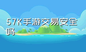 57K手游交易安全吗（57k手游官网倒闭了吗）