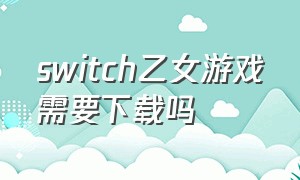 switch乙女游戏需要下载吗