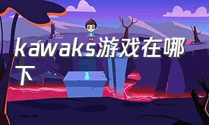 kawaks游戏在哪下（kawaks游戏包哪里下）