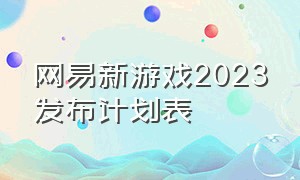 网易新游戏2023发布计划表（网易旗下2024年所有游戏）