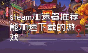 steam加速器推荐能加速下载的游戏