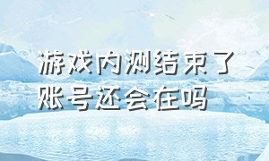 游戏内测结束了账号还会在吗（游戏内测的数据会被删除吗）