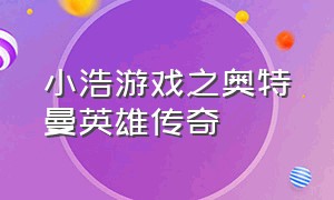 小浩游戏之奥特曼英雄传奇（奥特曼传奇英雄小玩家的视频）