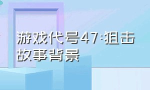 游戏代号47:狙击故事背景（狙击游戏代号四七）