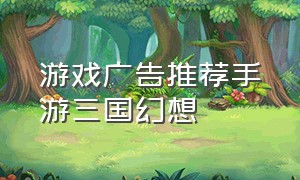 游戏广告推荐手游三国幻想（三国游戏广告推荐手游单机）