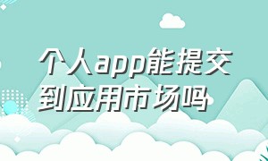 个人app能提交到应用市场吗