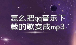 怎么把qq音乐下载的歌变成mp3