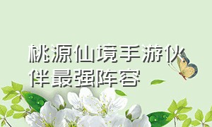 桃源仙境手游伙伴最强阵容