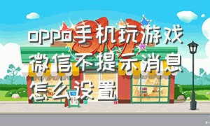 oppo手机玩游戏微信不提示消息怎么设置