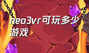 neo3vr可玩多少游戏（vr眼镜pico neo3里面有什么游戏）