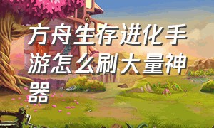 方舟生存进化手游怎么刷大量神器