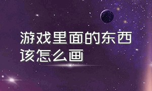 游戏里面的东西该怎么画