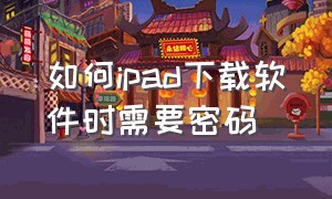 如何ipad下载软件时需要密码（如何ipad下载软件时需要密码才能下载）