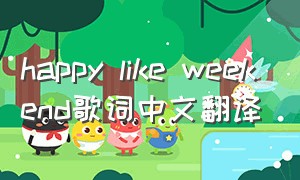happy like weekend歌词中文翻译（happylikeweekend歌词表达了什么）