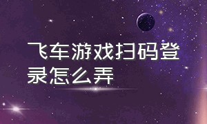 飞车游戏扫码登录怎么弄