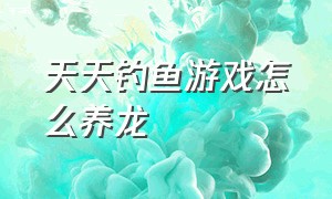 天天钓鱼游戏怎么养龙