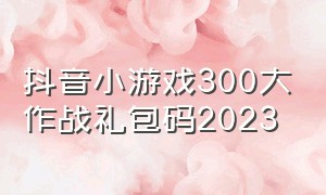 抖音小游戏300大作战礼包码2023