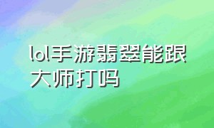 lol手游翡翠能跟大师打吗（lol手游翡翠能跟大师打吗）