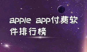 apple app付费软件排行榜（苹果收费app排行榜前十名）